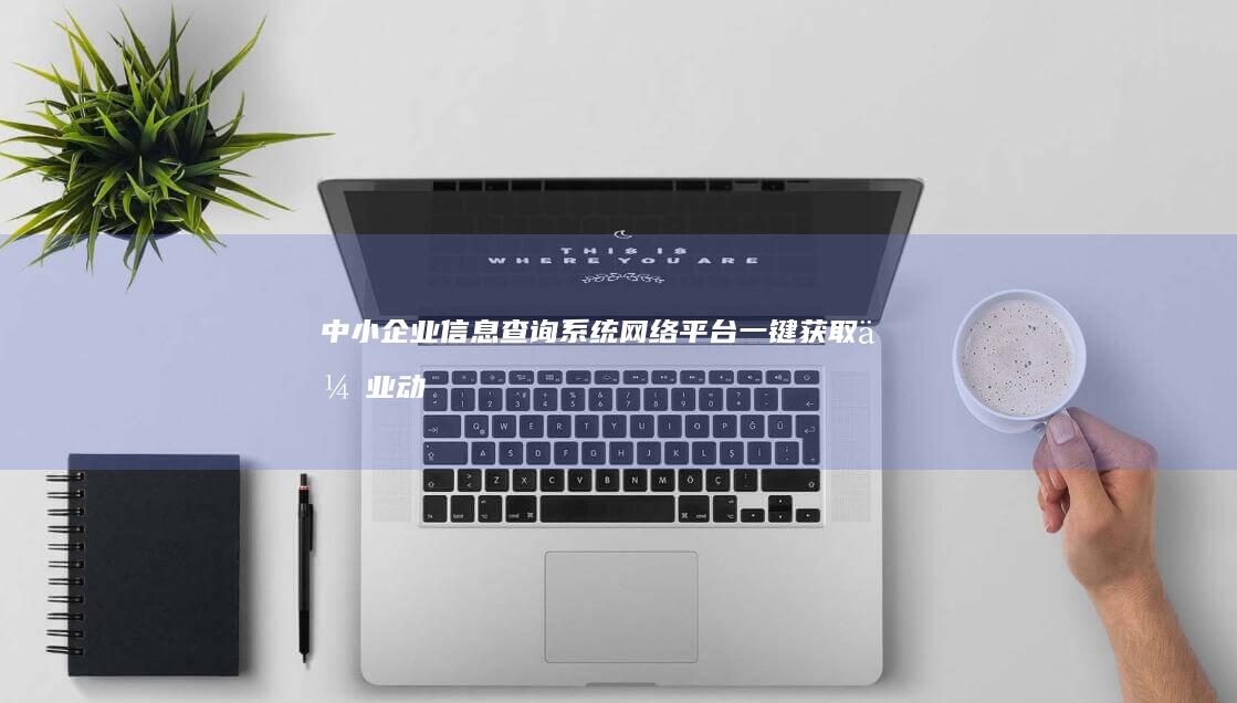 中小企业信息查询系统网络平台：一键获取企业动态与市场洞察